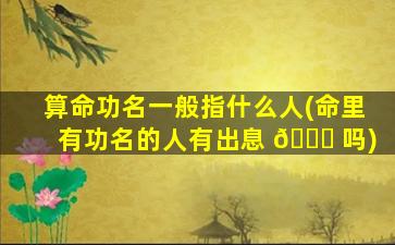 算命功名一般指什么人(命里有功名的人有出息 💐 吗)
